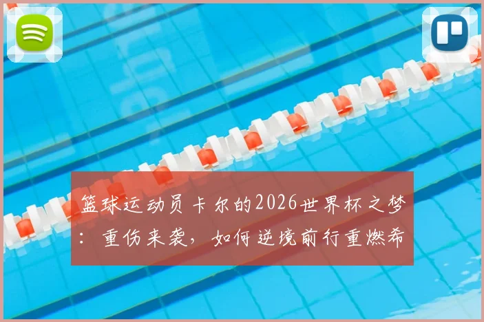 篮球运动员卡尔的2026世界杯之梦：重伤来袭，如何逆境前行重燃希望？