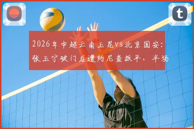 2026年中超云南玉昆vs北京国安：张玉宁破门后遭约尼查扳平，半场战成1-1平局，国安能否拿下首胜？