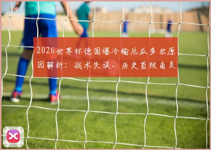2026世界杯德国爆冷输厄瓜多尔原因解析：战术失误、历史首败南美球队纪录与未来出线形势展望