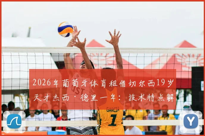2026年葡萄牙体育租借切尔西19岁天才杰西·德里一年:技术特点解析、租借原因及未来前景深度探讨