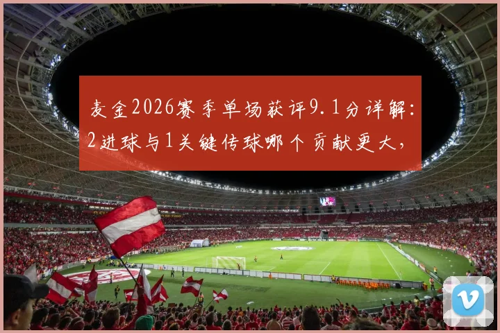 麦金2026赛季单场获评9.1分详解:2进球与1关键传球哪个贡献更大,附球员高分评分标准