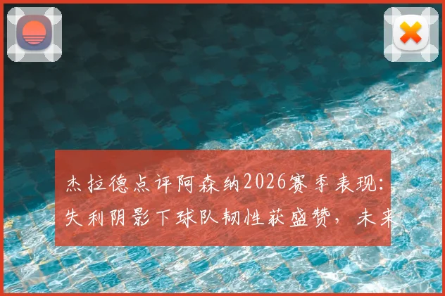 杰拉德点评阿森纳2026赛季表现:失利阴影下球队韧性获盛赞,未来前景深度剖析