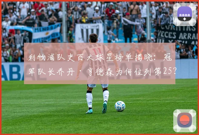 利物浦队史百大球星榜单揭晓：冠军队长乔丹·亨德森为何位列第25？2026年排名深度解读