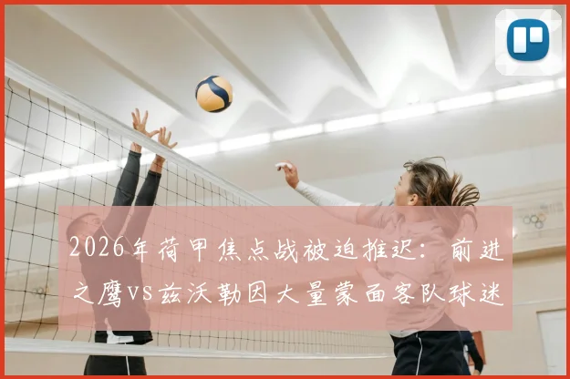 2026年荷甲焦点战被迫推迟：前进之鹰vs兹沃勒因大量蒙面客队球迷引发安全警报，比赛最新进展与后续处理深度追踪