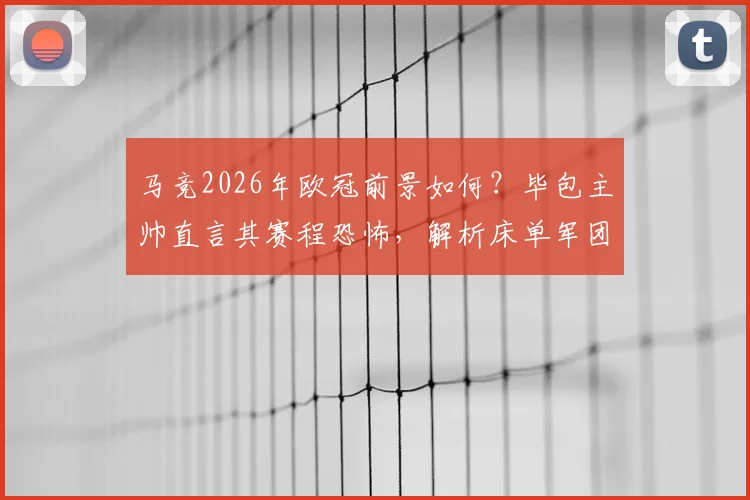 马竞2026年欧冠前景如何?毕包主帅直言其赛程恐怖,解析床单军团夺冠实力与挑战