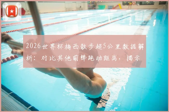 2026世界杯梅西散步超5公里数据解析:对比其他前锋跑动距离,揭示独特比赛风格