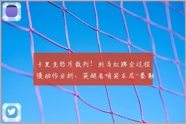 卡里克怒斥裁判！利马红牌全过程慢动作分析，英超名哨安东尼-泰勒争议判罚史回顾