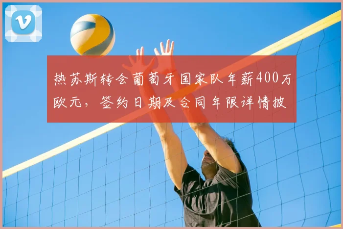 热苏斯转会葡萄牙国家队年薪400万欧元，签约日期及合同年限详情披露