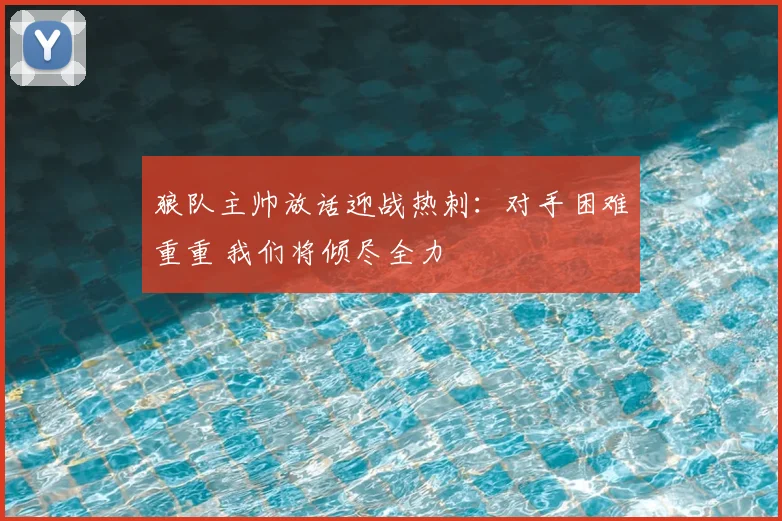 狼队主帅放话迎战热刺：对手困难重重 我们将倾尽全力