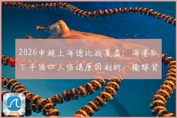 2026中超上海德比战复盘：海港队下半场四人伤退原因剖析，输球背后伤病潮深度影响解读
