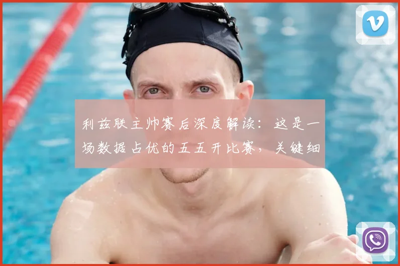 利兹联主帅赛后深度解读：这是一场数据占优的五五开比赛，关键细节解析与数据复盘