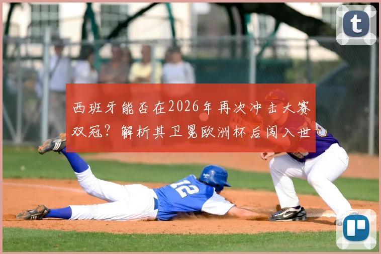 西班牙能否在2026年再次冲击大赛双冠?解析其卫冕欧洲杯后闯入世界杯四强的历史轨迹