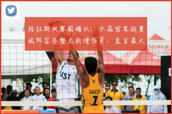 格拉斯纳赛前确认:水晶宫客战曼城阵容齐整无新增伤员,直言最大难题是如何限制曼城恐怖进攻线