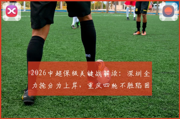 2026中超保级关键战解读:深圳全力抢分为上岸,重庆四轮不胜陷困境