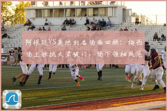 阿根廷VS奥地利名场面回顾：梅西场上独挑大梁破门，场下领袖风范尽显（附2026年进球集锦）