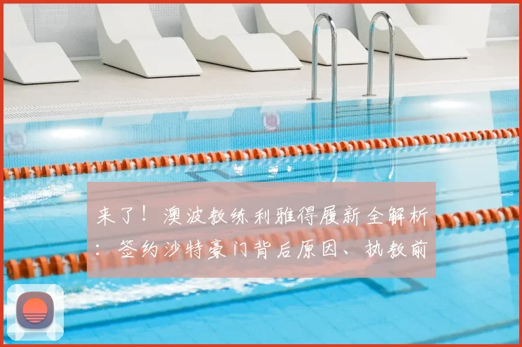 来了!澳波教练利雅得履新全解析:签约沙特豪门背后原因、执教前景及2026合同细节深度揭秘