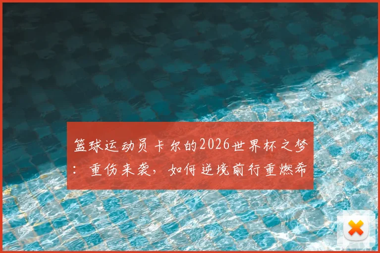 篮球运动员卡尔的2026世界杯之梦:重伤来袭,如何逆境前行重燃希望?