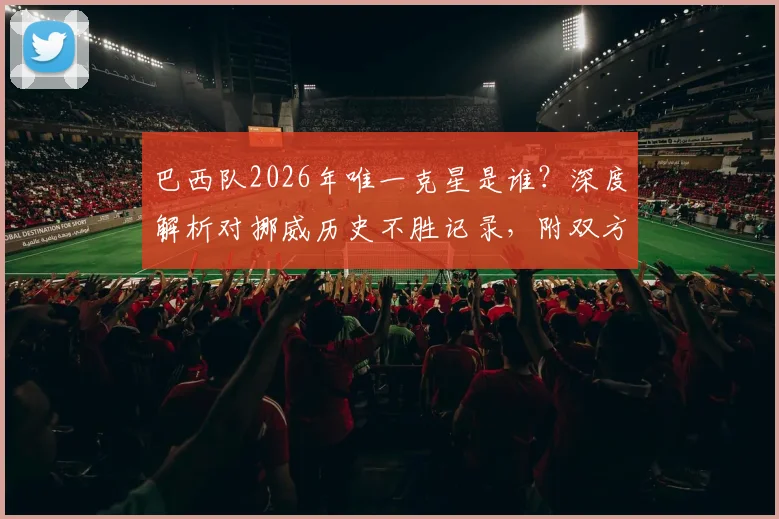 巴西队2026年唯一克星是谁？深度解析对挪威历史不胜记录，附双方交锋全数据盘点