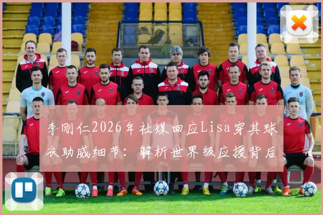 李刚仁2026年社媒回应Lisa穿其球衣助威细节：解析世界级应援背后的体娱互动与粉丝文化现象