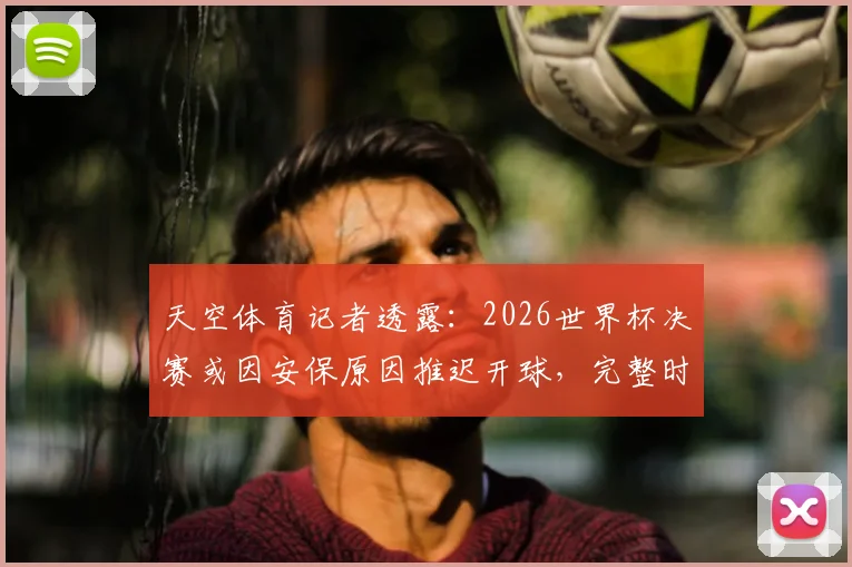 天空体育记者透露：2026世界杯决赛或因安保原因推迟开球，完整时间表与应对方案解析