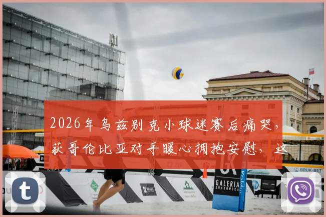 2026年乌兹别克小球迷赛后痛哭,获哥伦比亚对手暖心拥抱安慰,这一幕看哭了多少球迷?