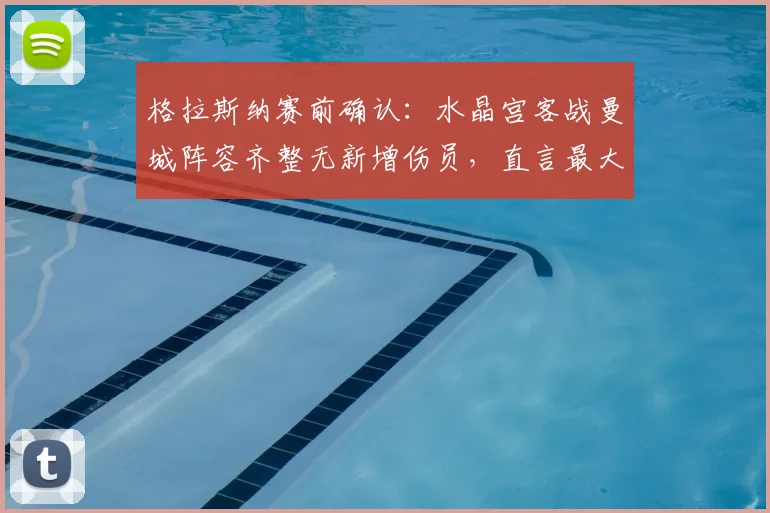 格拉斯纳赛前确认:水晶宫客战曼城阵容齐整无新增伤员,直言最大难题是如何限制曼城恐怖进攻线
