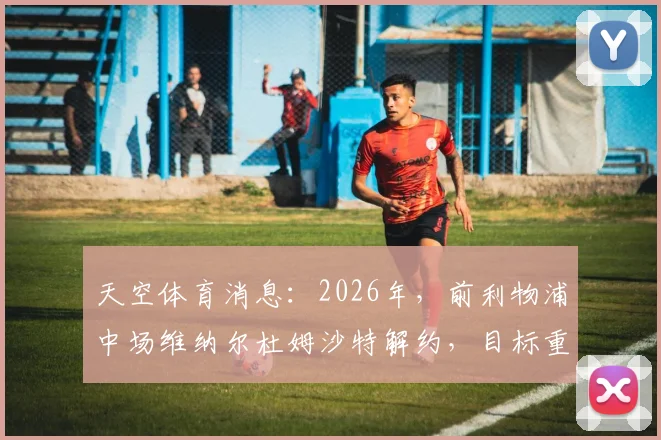 天空体育消息:2026年,前利物浦中场维纳尔杜姆沙特解约,目标重返英超,潜在下家分析