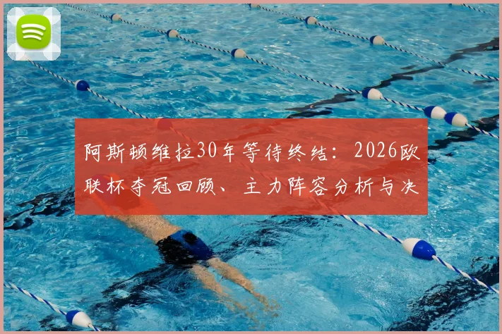 阿斯顿维拉30年等待终结：2026欧联杯夺冠回顾、主力阵容分析与决赛精彩瞬间解读
