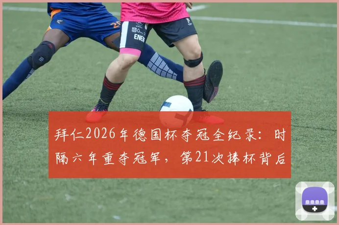 拜仁2026年德国杯夺冠全纪录：时隔六年重夺冠军，第21次捧杯背后的战术与阵容解析