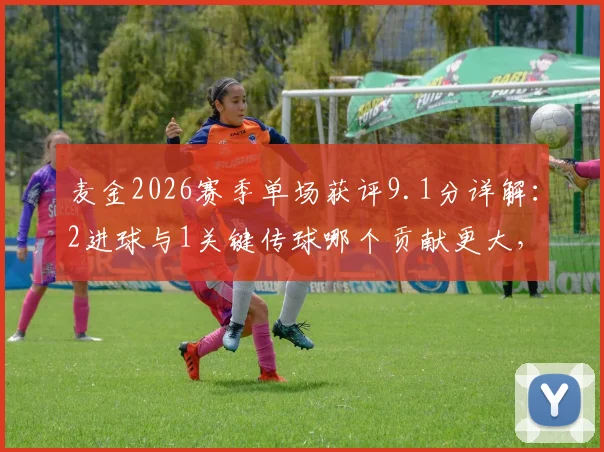 麦金2026赛季单场获评9.1分详解：2进球与1关键传球哪个贡献更大，附球员高分评分标准