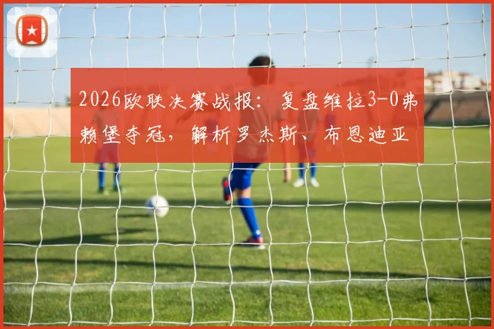 2026欧联决赛战报：复盘维拉3-0弗赖堡夺冠，解析罗杰斯、布恩迪亚传射关键数据
