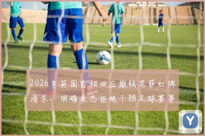 2026年英国首相回应撤销昆萨红牌请求，明确表态拒绝干预足球赛事判罚