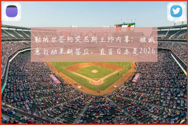 勒纳尔签约突尼斯主帅内幕：被诚意打动果断答应，直言日本是2026周期亚洲最强球队